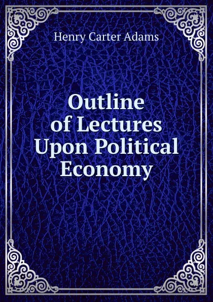 Обложка книги Outline of Lectures Upon Political Economy, Henry Carter Adams