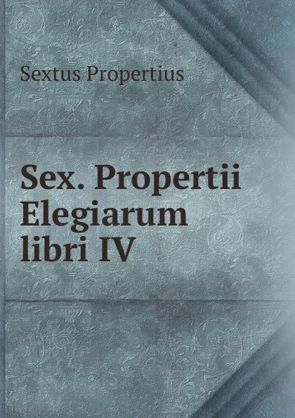 Обложка книги Sex. Propertii Elegiarum libri IV., Sextus Propertius