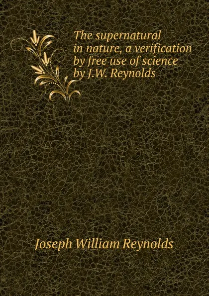 Обложка книги The supernatural in nature, a verification by free use of science by J.W. Reynolds., Joseph William Reynolds