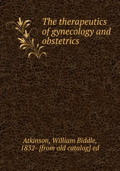 Обложка книги The therapeutics of gynecology and obstetrics, William Biddle Atkinson