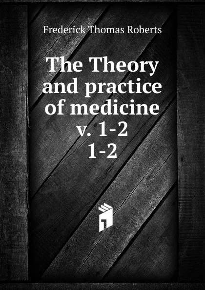 Обложка книги The Theory and practice of medicine v. 1-2, Frederick Thomas Roberts