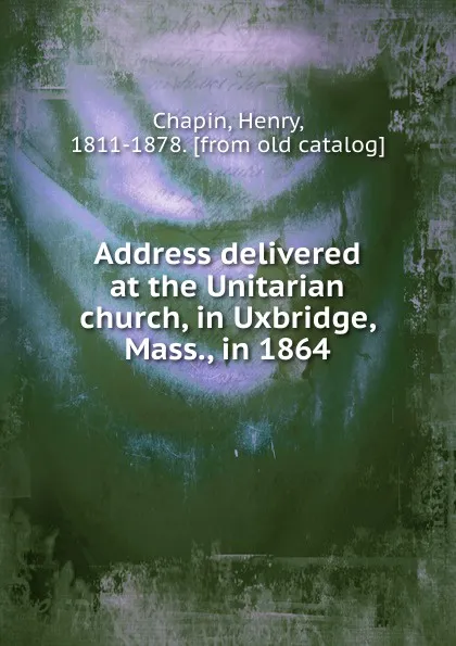 Обложка книги Address delivered at the Unitarian church, in Uxbridge, Mass., in 1864, Henry Chapin