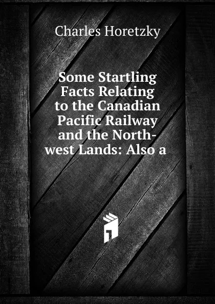 Обложка книги Some Startling Facts Relating to the Canadian Pacific Railway and the North-west Lands, Charles Horetzky
