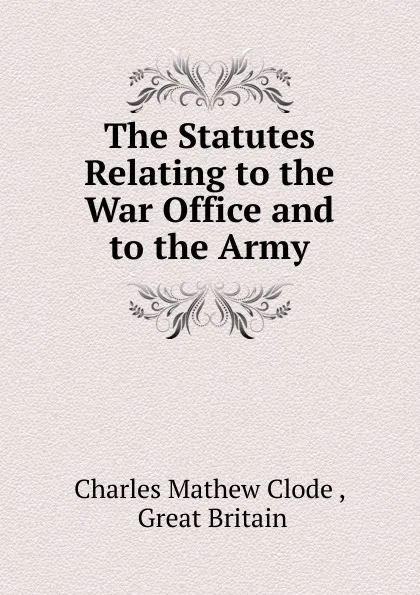 Обложка книги The Statutes Relating to the War Office and to the Army, Charles Mathew Clode