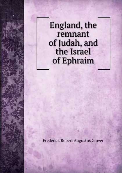 Обложка книги England, the remnant of Judah, and the Israel of Ephraim, Frederick Robert Augustus Glover