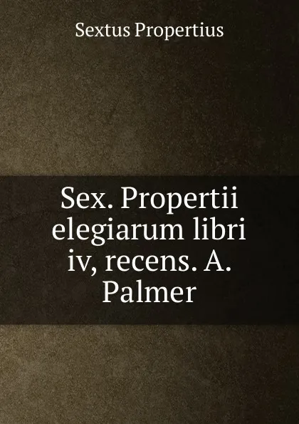 Обложка книги Sex. Propertii elegiarum libri iv, recens. A. Palmer, Sextus Propertius