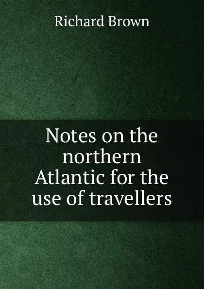 Обложка книги Notes on the northern Atlantic for the use of travellers, Richard Brown