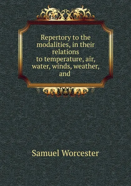 Обложка книги Repertory to the modalities, in their relations to temperature, air, water, winds, weather, and, Samuel Worcester