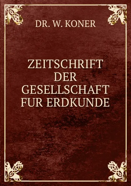 Обложка книги ZEITSCHRIFT DER GESELLSCHAFT FUR ERDKUNDE, W. Koner