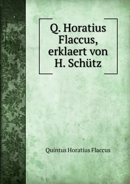 Обложка книги Q. Horatius Flaccus, erklaert von H. Schutz, Flaccus Quintus Horatius