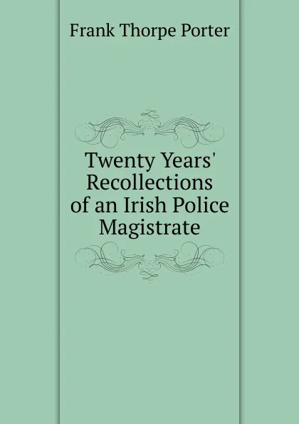 Обложка книги Twenty Years. Recollections of an Irish Police Magistrate, Frank Thorpe Porter