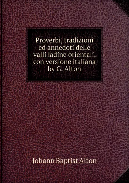 Обложка книги Proverbi, tradizioni ed annedoti delle valli ladine orientali, con versione italiana by G. Alton, Johann Baptist Alton