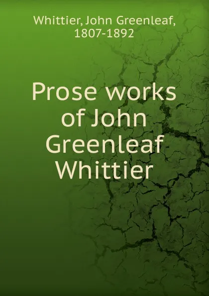 Обложка книги Prose works of John Greenleaf Whittier, Whittier John Greenleaf