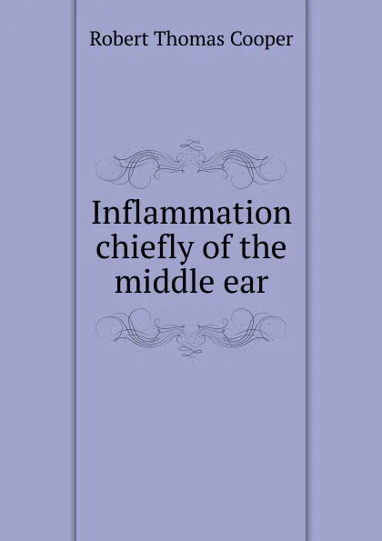 Обложка книги Inflammation chiefly of the middle ear, Robert Thomas Cooper