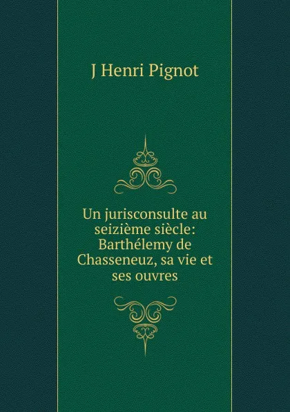 Обложка книги Un jurisconsulte au seizieme siecle, J. Henri Pignot