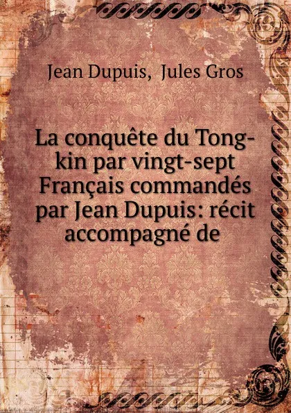 Обложка книги La conquete du Tong-kin par vingt-sept Francais commandes par Jean Dupuis, Jean Dupuis