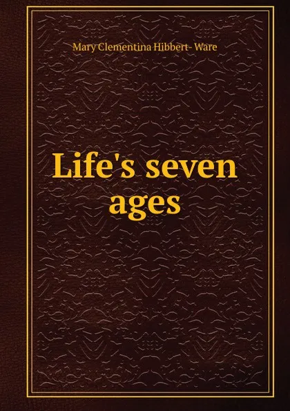 Обложка книги Life.s seven ages, Mary Clementina Hibbert-Ware