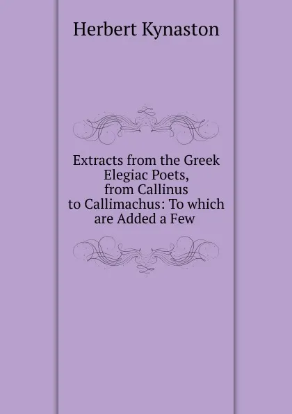 Обложка книги Extracts from the Greek Elegiac Poets, from Callinus to Callimachus, Herbert Kynaston