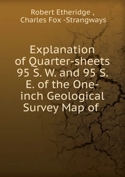 Обложка книги Explanation of Quarter-sheets 95 S. W. and 95 S. E. of the One-inch Geological Survey Map of, Robert Etheridge