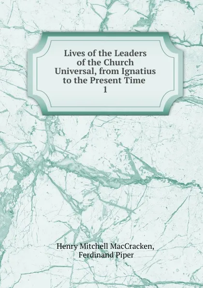 Обложка книги Lives of the Leaders of the Church Universal, from Ignatius to the Present Time, Henry Mitchell MacCracken