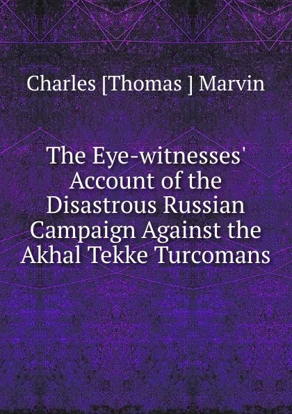 Обложка книги The Eye-witnesses. Account of the Disastrous Russian Campaign Against the Akhal Tekke Turcomans, Charles Thomas Marvin