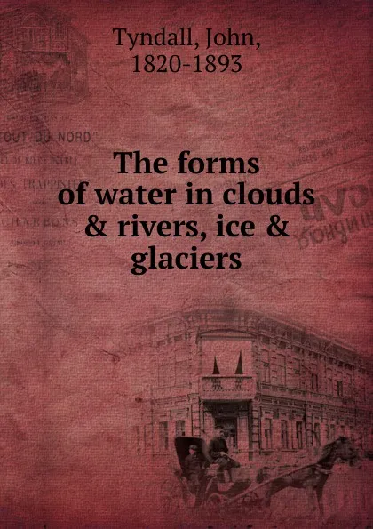 Обложка книги The forms of water in clouds . rivers, ice . glaciers, John Tyndall