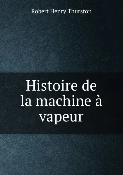 Обложка книги Histoire de la machine a vapeur, Robert Henry Thurston