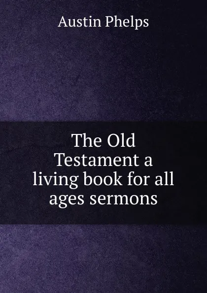 Обложка книги The Old Testament a living book for all ages sermons., Austin Phelps