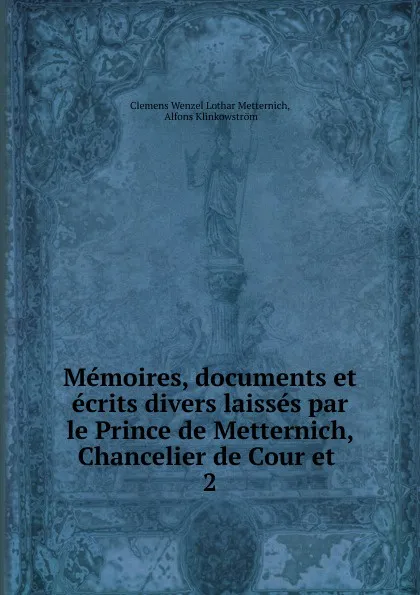 Обложка книги Memoires, documents et ecrits divers laisses par le Prince de Metternich, Chancelier de Cour et, Clemens Wenzel Lothar Metternich