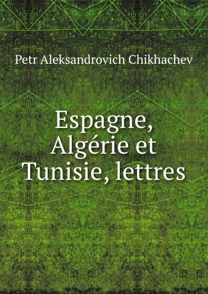 Обложка книги Espagne, Algerie et Tunisie, lettres, Petr Aleksandrovich Chikhachev