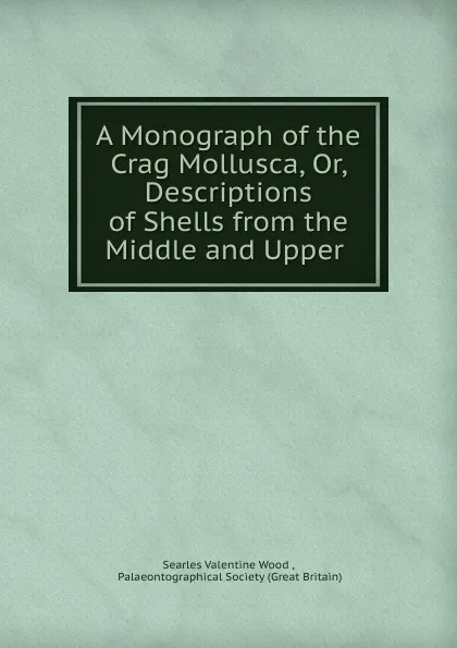 Обложка книги A Monograph of the Crag Mollusca. Or, Descriptions of Shells from the Middle and Upper, Searles Valentine Wood