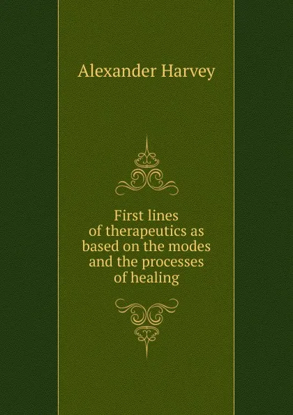 Обложка книги First lines of therapeutics as based on the modes and the processes of healing, Alexander Harvey