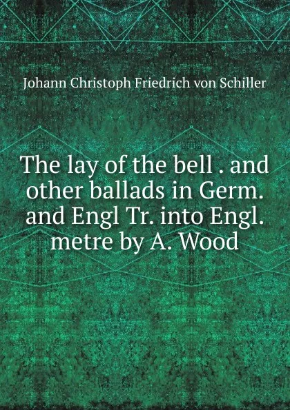 Обложка книги The lay of the bell. And other ballads in Germ. and Engl., Johann Christoph Friedrich von Schiller