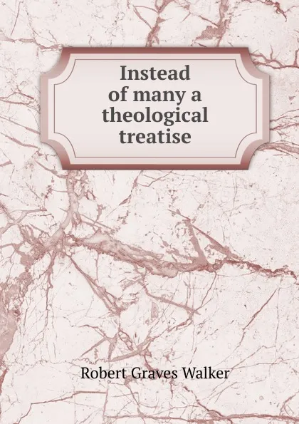 Обложка книги Instead of many a theological treatise., Robert Graves Walker