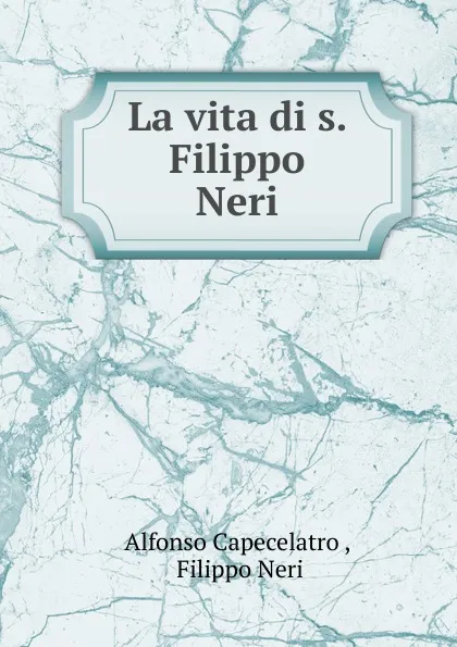 Обложка книги La vita di s. Filippo Neri, Alfonso Capecelatro