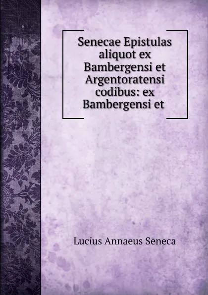 Обложка книги Senecae Epistulas aliquot ex Bambergensi et Argentoratensi codibus, Seneca the Younger