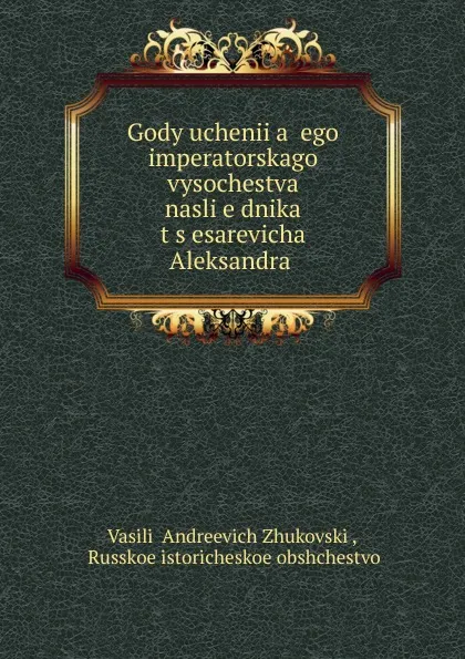 Обложка книги Gody ucheniia ego imperatorskago vysochestva nasli.e.dnika t.s.esarevicha Aleksandra, Vasilii Andreevich Zhukovskii