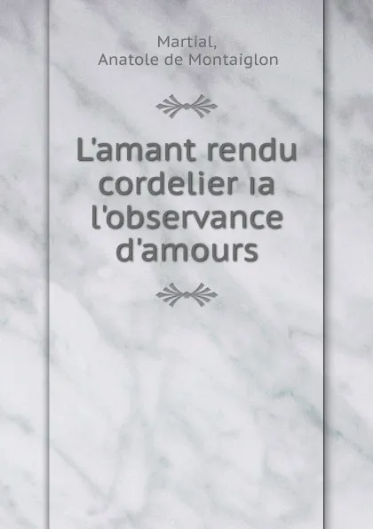 Обложка книги L.amant rendu cordelier .a l.observance d.amours, Anatole de Montaiglon Martial