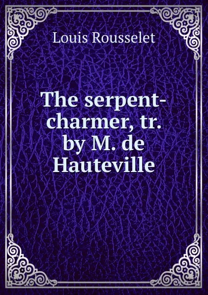 Обложка книги The serpent-charmer, Louis Rousselet