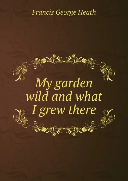 Обложка книги My garden wild and what I grew there, Heath Francis George