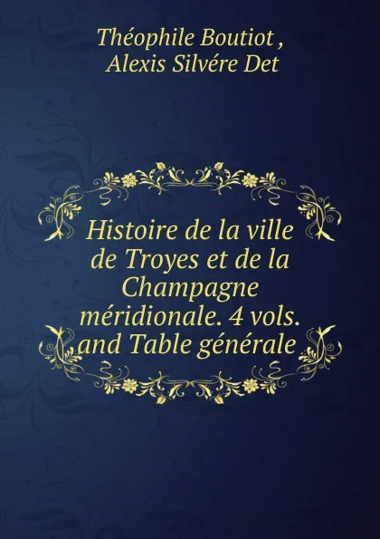 Обложка книги Histoire de la ville de Troyes et de la Champagne meridionale. 4 vols. and Table generale, Théophile Boutiot