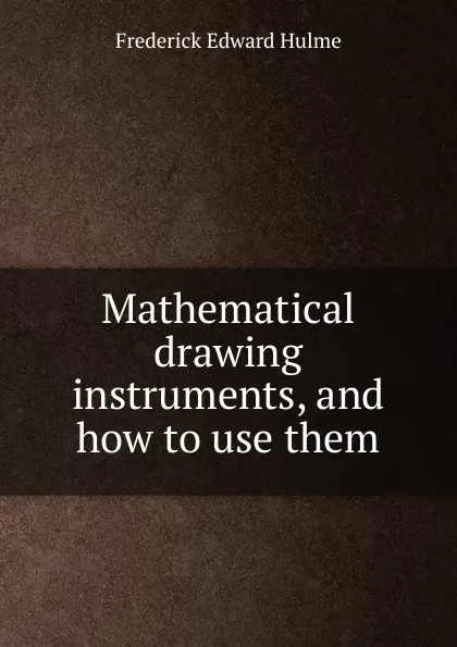 Обложка книги Mathematical drawing instruments, and how to use them, Frederick Edward Hulme