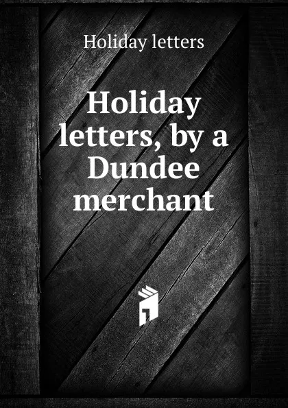 Обложка книги Holiday letters, by a Dundee merchant, Holiday letters