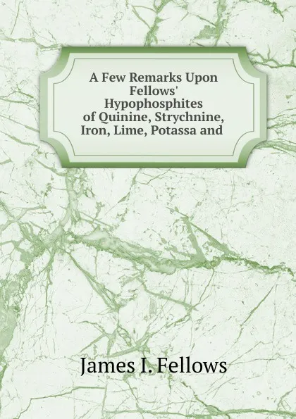 Обложка книги A Few Remarks Upon Fellows. Hypophosphites of Quinine, Strychnine, Iron, Lime, Potassa and, James I. Fellows