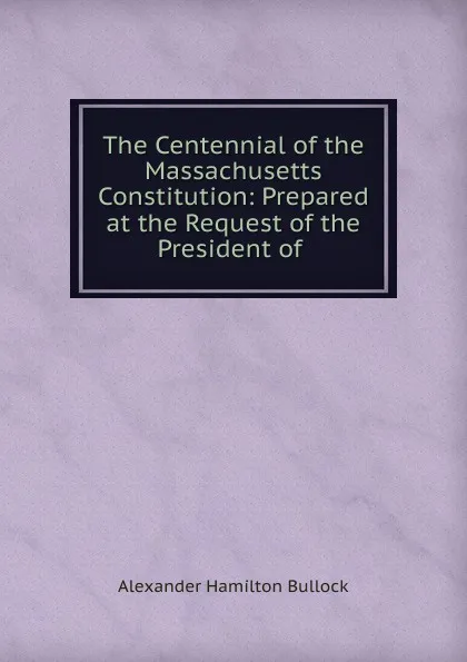 Обложка книги The Centennial of the Massachusetts Constitution, Alexander Hamilton Bullock