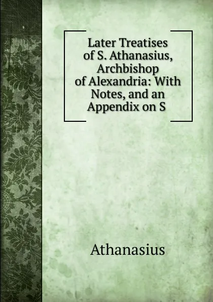 Обложка книги Later Treatises of S. Athanasius, Archbishop of Alexandria, Athanasius