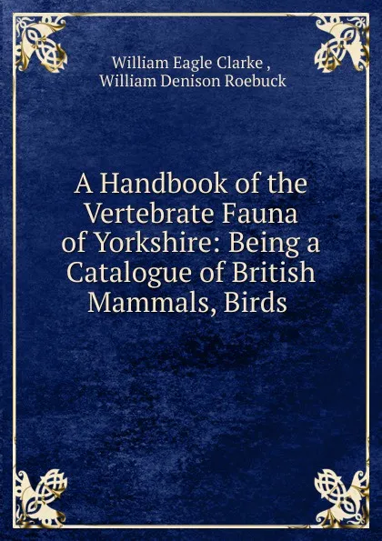 Обложка книги A Handbook of the Vertebrate Fauna of Yorkshire, William E. Clarke