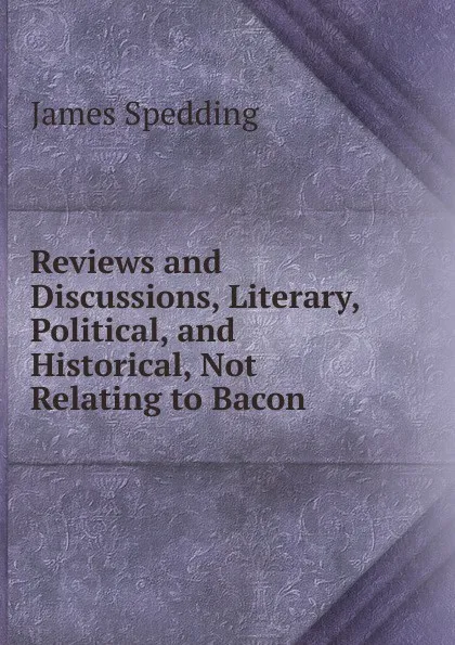 Обложка книги Reviews and Discussions, Literary, Political, and Historical, Not Relating to Bacon, James Spedding