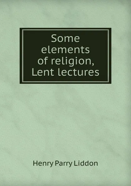 Обложка книги Some elements of religion, Lent lectures, Henry Parry Liddon