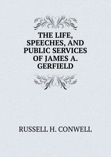 Обложка книги THE LIFE, SPEECHES, AND PUBLIC SERVICES OF JAMES A. GERFIELD, Conwell Russell Herman